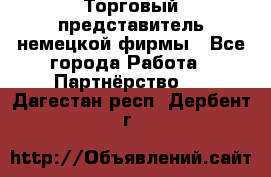 Торговый представитель немецкой фирмы - Все города Работа » Партнёрство   . Дагестан респ.,Дербент г.